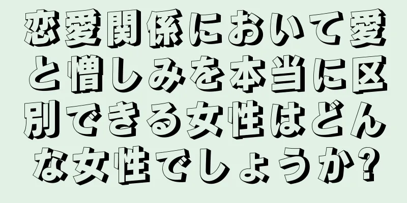 恋愛関係において愛と憎しみを本当に区別できる女性はどんな女性でしょうか?