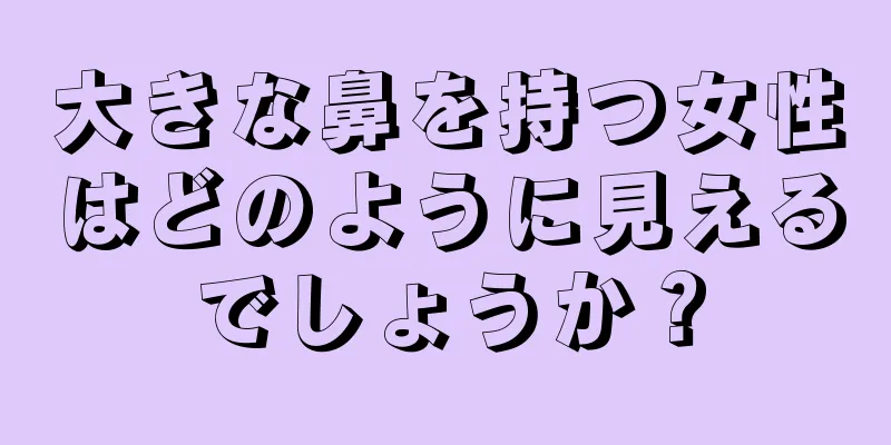 大きな鼻を持つ女性はどのように見えるでしょうか？