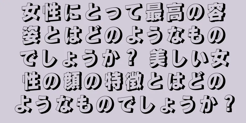 女性にとって最高の容姿とはどのようなものでしょうか？ 美しい女性の顔の特徴とはどのようなものでしょうか？