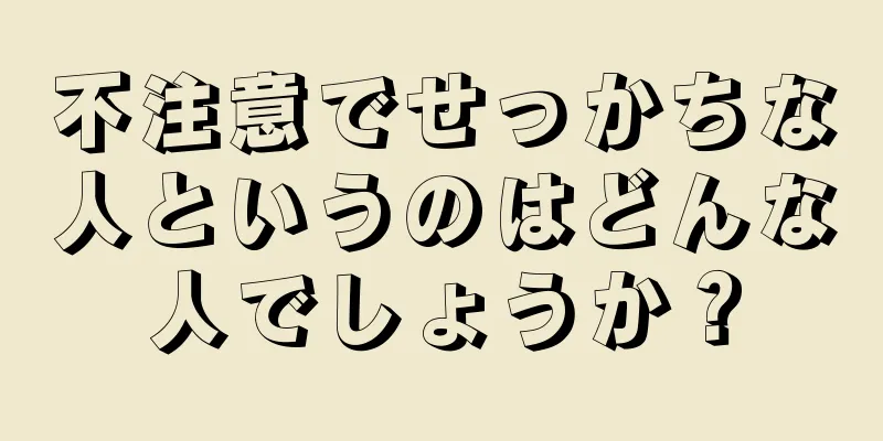 不注意でせっかちな人というのはどんな人でしょうか？