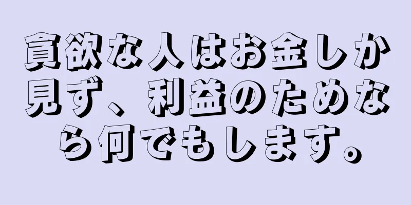 貪欲な人はお金しか見ず、利益のためなら何でもします。