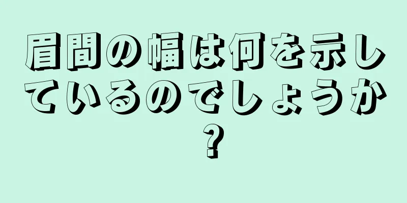 眉間の幅は何を示しているのでしょうか？