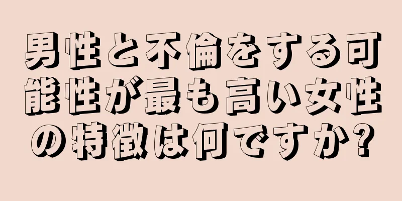 男性と不倫をする可能性が最も高い女性の特徴は何ですか?