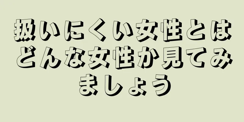 扱いにくい女性とはどんな女性か見てみましょう