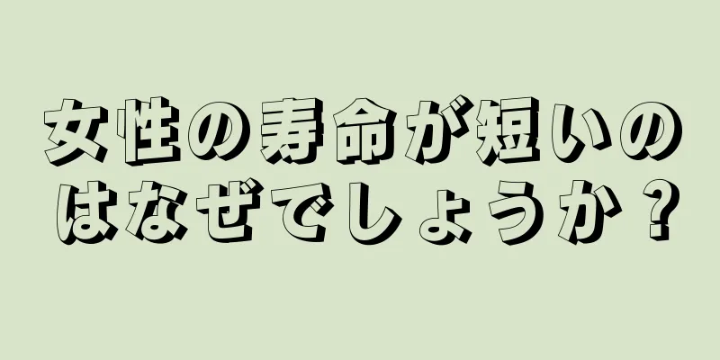 女性の寿命が短いのはなぜでしょうか？