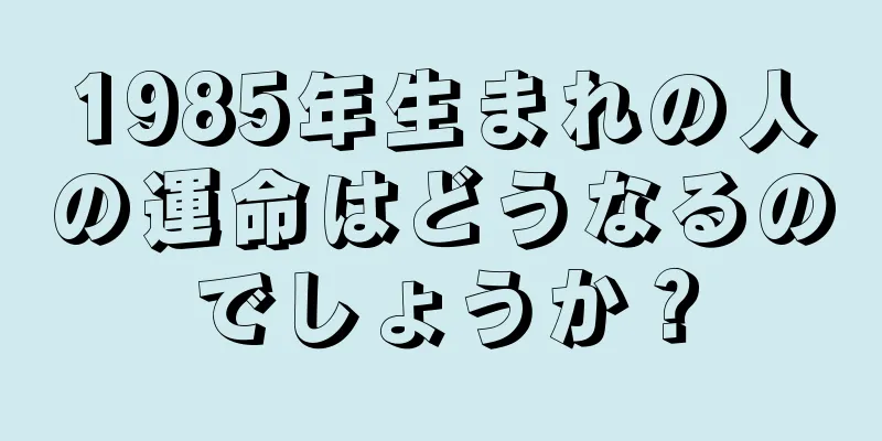 1985年生まれの人の運命はどうなるのでしょうか？