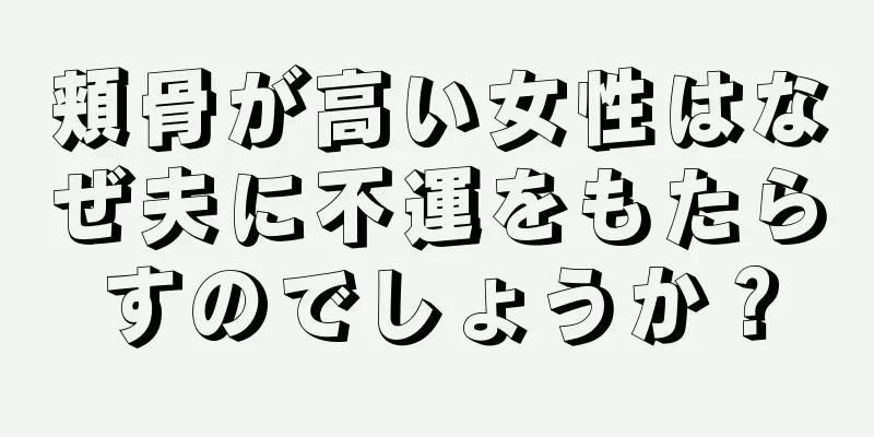 頬骨が高い女性はなぜ夫に不運をもたらすのでしょうか？