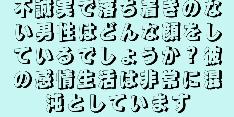 不誠実で落ち着きのない男性はどんな顔をしているでしょうか？彼の感情生活は非常に混沌としています