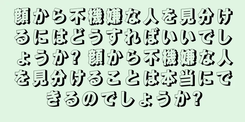 顔から不機嫌な人を見分けるにはどうすればいいでしょうか? 顔から不機嫌な人を見分けることは本当にできるのでしょうか?