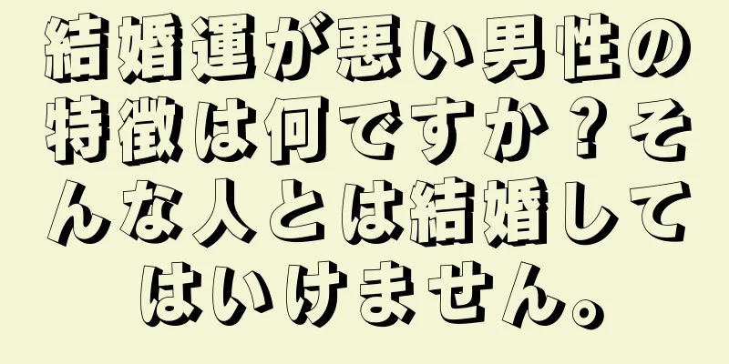 結婚運が悪い男性の特徴は何ですか？そんな人とは結婚してはいけません。