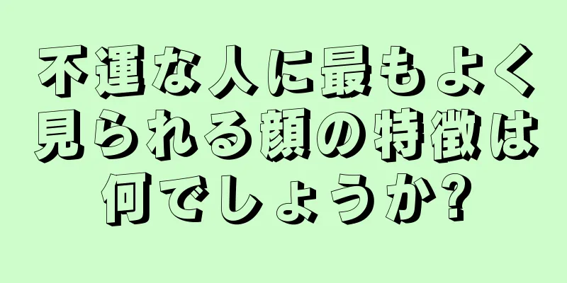 不運な人に最もよく見られる顔の特徴は何でしょうか?