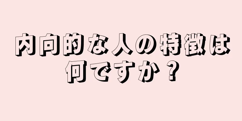 内向的な人の特徴は何ですか？