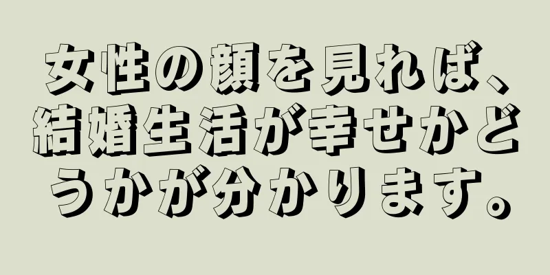 女性の顔を見れば、結婚生活が幸せかどうかが分かります。