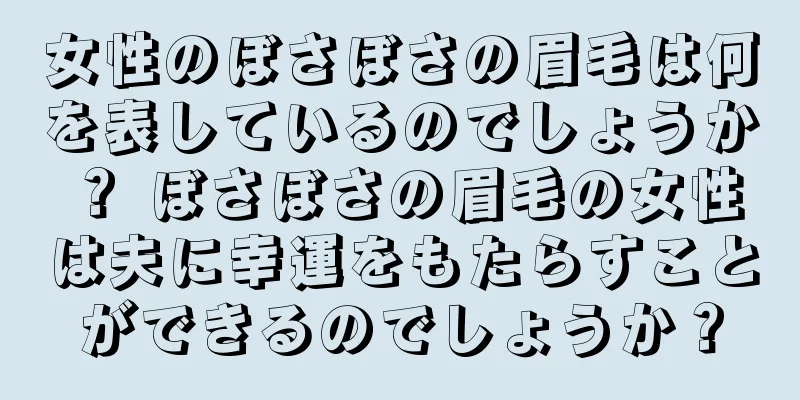 女性のぼさぼさの眉毛は何を表しているのでしょうか？ ぼさぼさの眉毛の女性は夫に幸運をもたらすことができるのでしょうか？