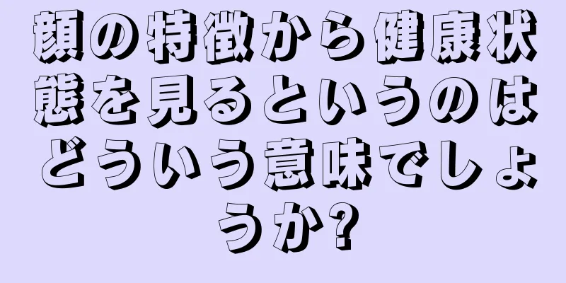 顔の特徴から健康状態を見るというのはどういう意味でしょうか?