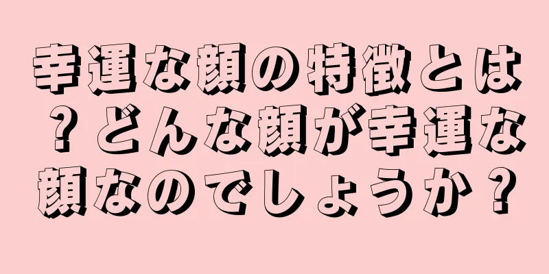 幸運な顔の特徴とは？どんな顔が幸運な顔なのでしょうか？