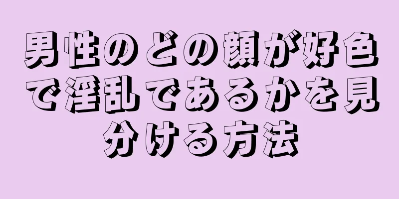 男性のどの顔が好色で淫乱であるかを見分ける方法