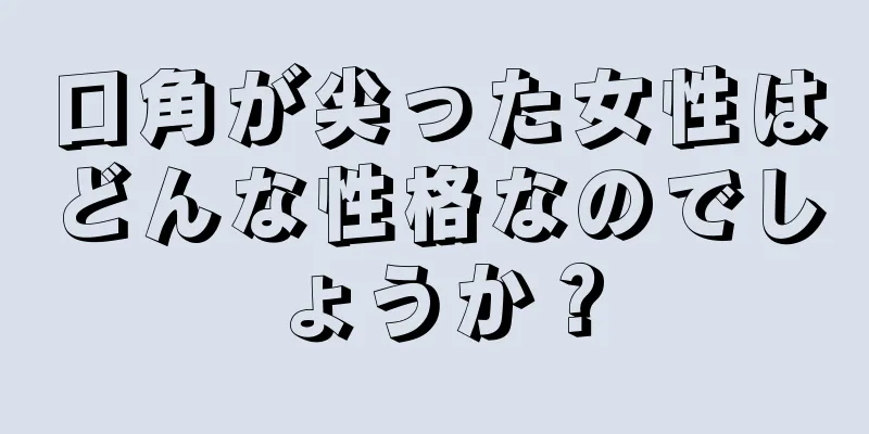 口角が尖った女性はどんな性格なのでしょうか？