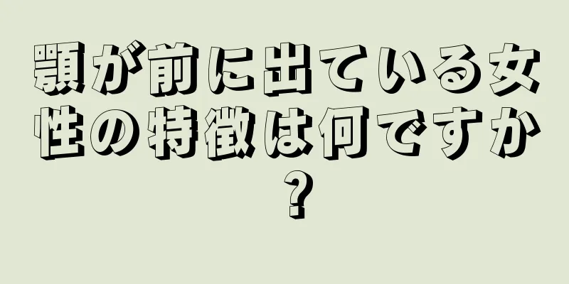 顎が前に出ている女性の特徴は何ですか？