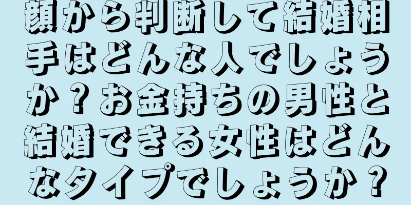 顔から判断して結婚相手はどんな人でしょうか？お金持ちの男性と結婚できる女性はどんなタイプでしょうか？