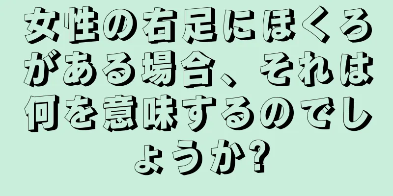 女性の右足にほくろがある場合、それは何を意味するのでしょうか?