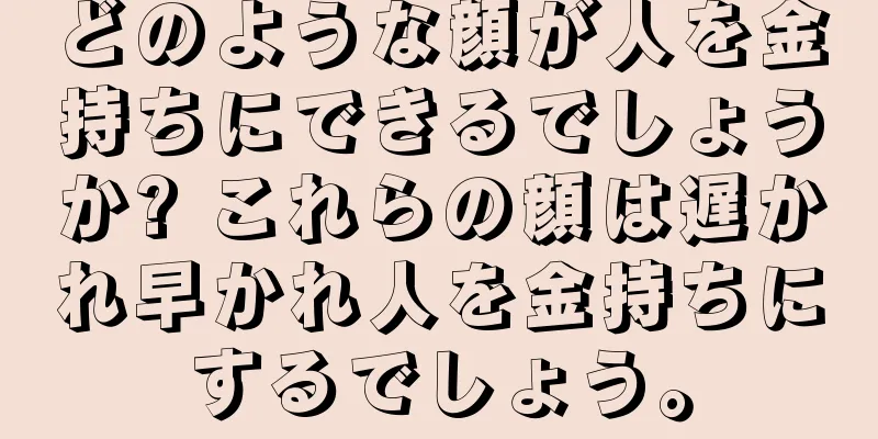 どのような顔が人を金持ちにできるでしょうか? これらの顔は遅かれ早かれ人を金持ちにするでしょう。