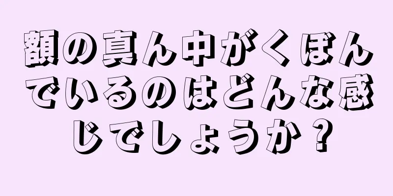 額の真ん中がくぼんでいるのはどんな感じでしょうか？