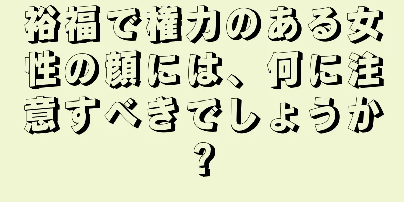 裕福で権力のある女性の顔には、何に注意すべきでしょうか?