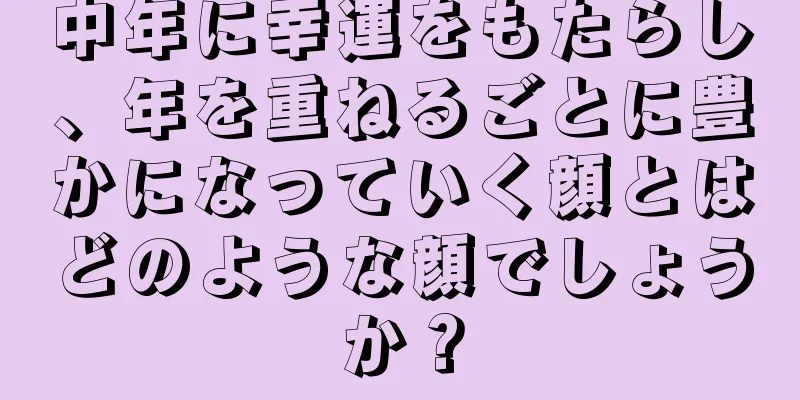 中年に幸運をもたらし、年を重ねるごとに豊かになっていく顔とはどのような顔でしょうか？