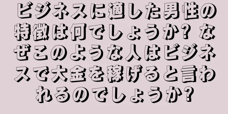 ビジネスに適した男性の特徴は何でしょうか? なぜこのような人はビジネスで大金を稼げると言われるのでしょうか?