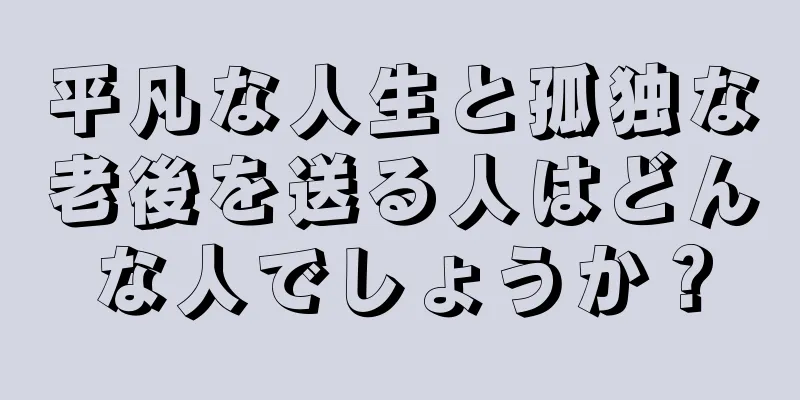 平凡な人生と孤独な老後を送る人はどんな人でしょうか？