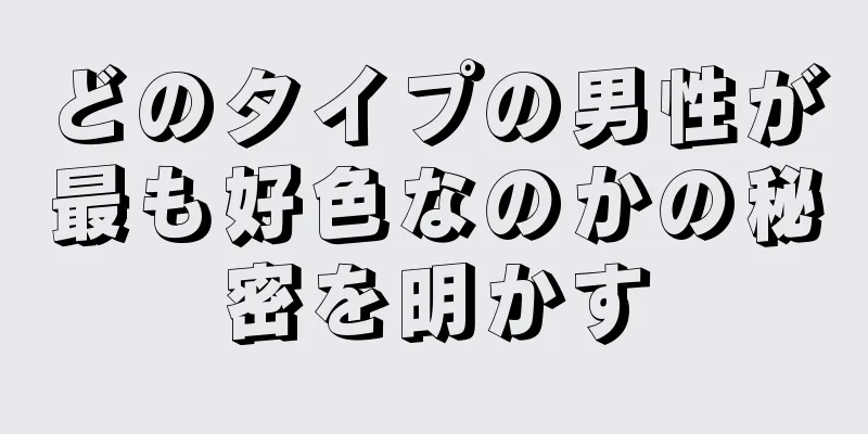 どのタイプの男性が最も好色なのかの秘密を明かす