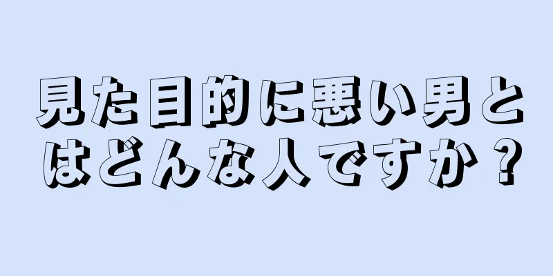 見た目的に悪い男とはどんな人ですか？