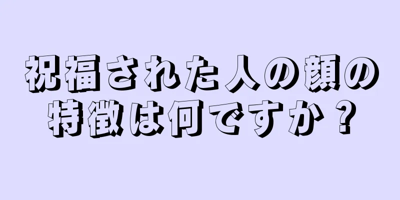 祝福された人の顔の特徴は何ですか？