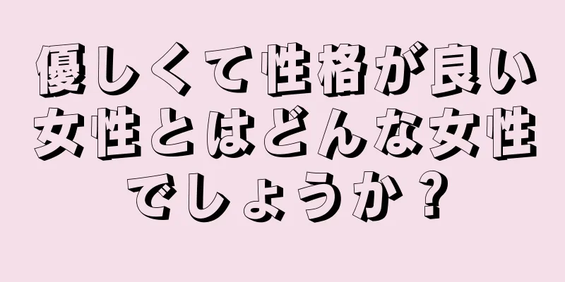 優しくて性格が良い女性とはどんな女性でしょうか？