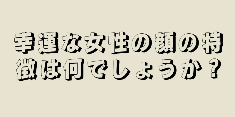 幸運な女性の顔の特徴は何でしょうか？