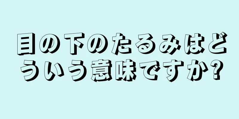 目の下のたるみはどういう意味ですか?