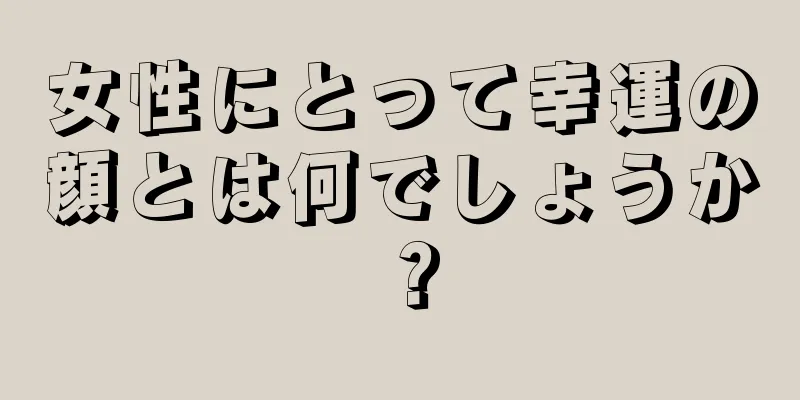 女性にとって幸運の顔とは何でしょうか？