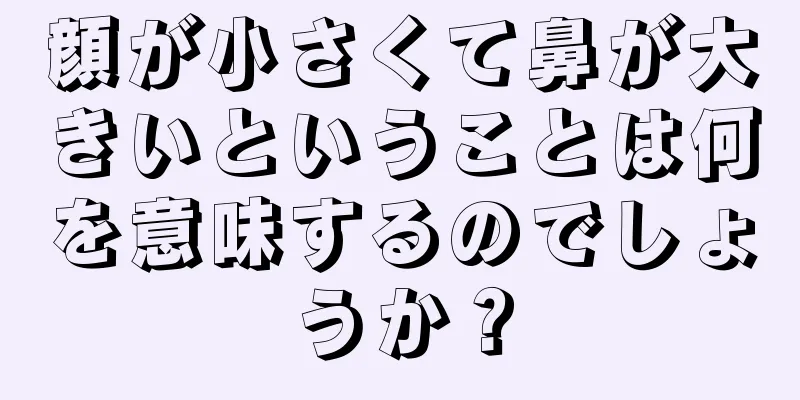 顔が小さくて鼻が大きいということは何を意味するのでしょうか？