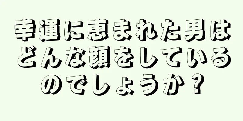 幸運に恵まれた男はどんな顔をしているのでしょうか？