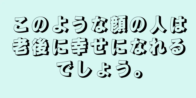 このような顔の人は老後に幸せになれるでしょう。