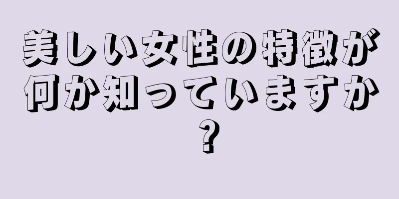 美しい女性の特徴が何か知っていますか？