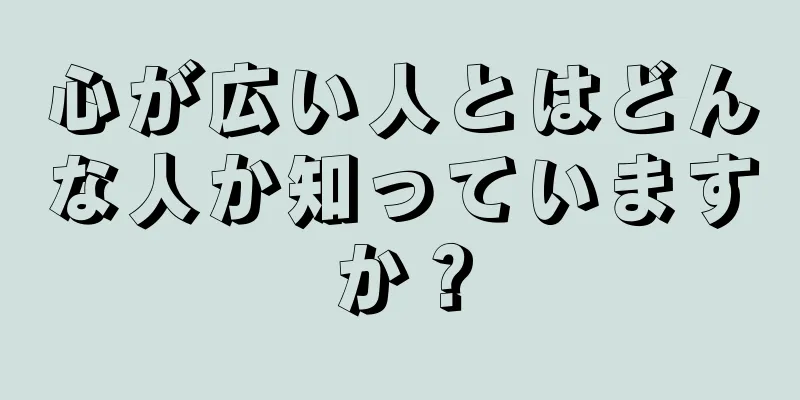 心が広い人とはどんな人か知っていますか？