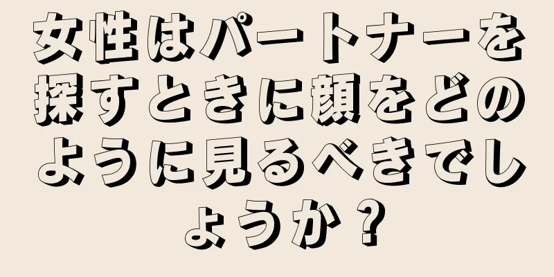 女性はパートナーを探すときに顔をどのように見るべきでしょうか？