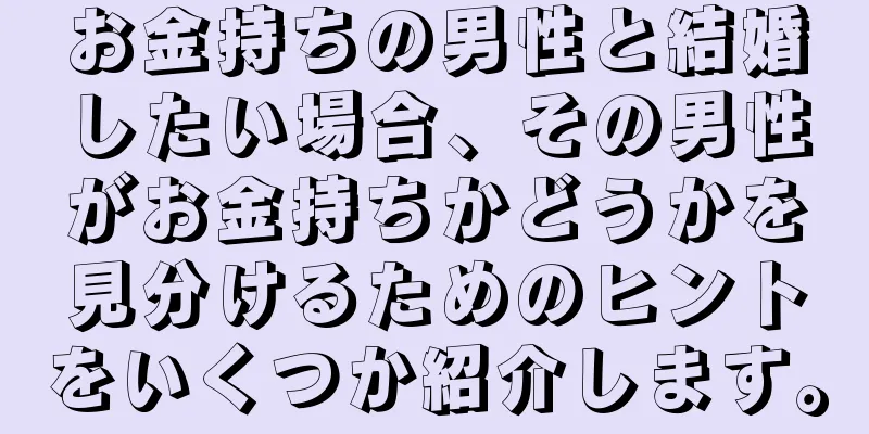 お金持ちの男性と結婚したい場合、その男性がお金持ちかどうかを見分けるためのヒントをいくつか紹介します。