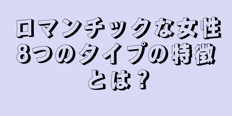 ロマンチックな女性8つのタイプの特徴とは？