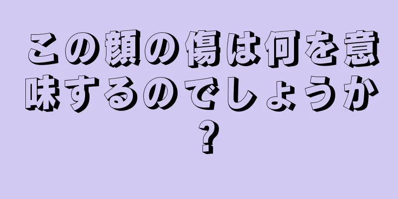 この顔の傷は何を意味するのでしょうか？