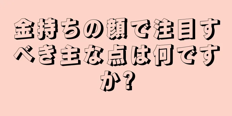 金持ちの顔で注目すべき主な点は何ですか?