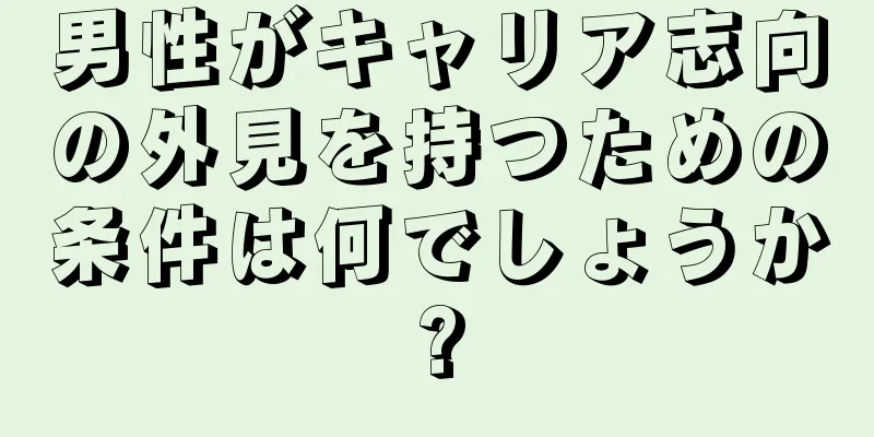 男性がキャリア志向の外見を持つための条件は何でしょうか?