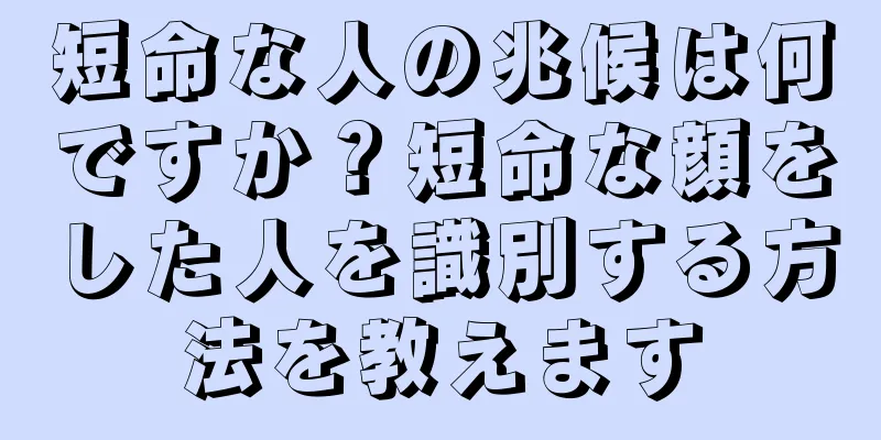 短命な人の兆候は何ですか？短命な顔をした人を識別する方法を教えます